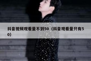 抖音视频观看量不到50（抖音观看量只有50）