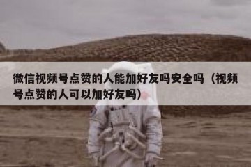 微信视频号点赞的人能加好友吗安全吗（视频号点赞的人可以加好友吗）