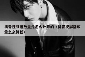 抖音视频播放量是怎么计算的（抖音视屏播放量怎么算钱）