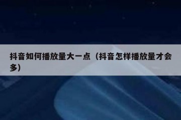抖音如何播放量大一点（抖音怎样播放量才会多）