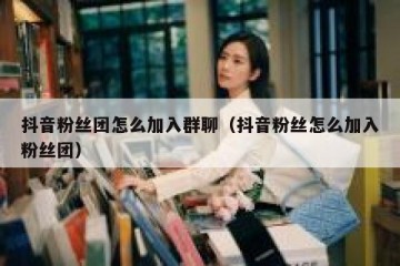 抖音粉丝团怎么加入群聊（抖音粉丝怎么加入粉丝团）