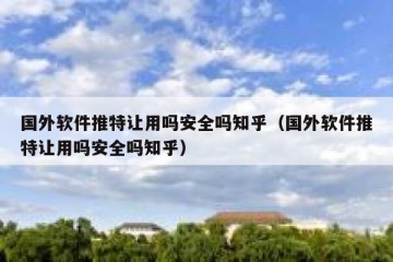 国外软件推特让用吗安全吗知乎（国外软件推特让用吗安全吗知乎）