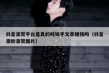 抖音涨赞平台是真的吗知乎文章赚钱吗（抖音涨粉涨赞图片）