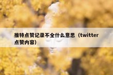 推特点赞记录不全什么意思（twitter点赞内容）