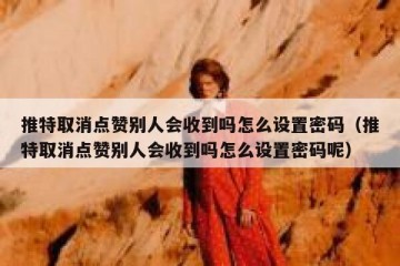 推特取消点赞别人会收到吗怎么设置密码（推特取消点赞别人会收到吗怎么设置密码呢）