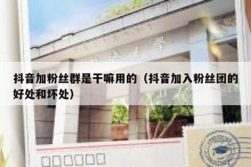抖音加粉丝群是干嘛用的（抖音加入粉丝团的好处和坏处）