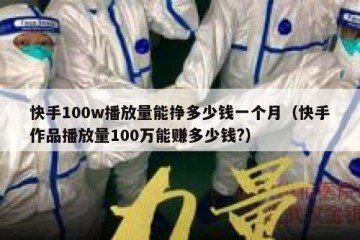 快手100w播放量能挣多少钱一个月（快手作品播放量100万能赚多少钱?）