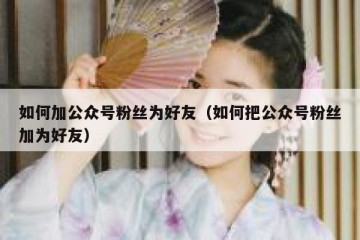 如何加公众号粉丝为好友（如何把公众号粉丝加为好友）
