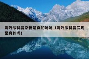 海外版抖音涨粉是真的吗吗（海外版抖音变现是真的吗）