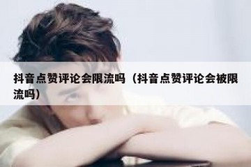 抖音点赞评论会限流吗（抖音点赞评论会被限流吗）
