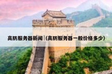 高防服务器新闻（高防服务器一般价格多少）