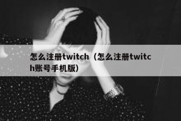 怎么注册twitch（怎么注册twitch账号手机版）