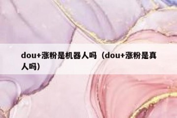 dou+涨粉是机器人吗（dou+涨粉是真人吗）