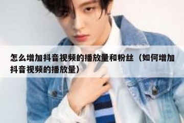怎么增加抖音视频的播放量和粉丝（如何增加抖音视频的播放量）