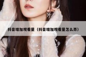 抖音增加观看量（抖音增加观看量怎么弄）