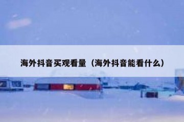 海外抖音买观看量（海外抖音能看什么）