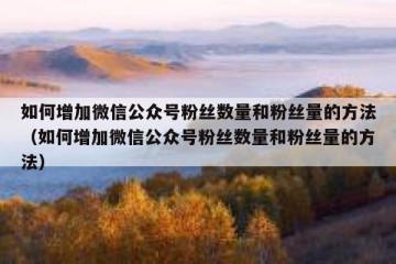 如何增加微信公众号粉丝数量和粉丝量的方法（如何增加微信公众号粉丝数量和粉丝量的方法）