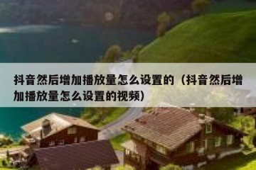 抖音然后增加播放量怎么设置的（抖音然后增加播放量怎么设置的视频）