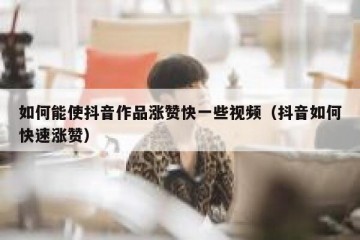 如何能使抖音作品涨赞快一些视频（抖音如何快速涨赞）