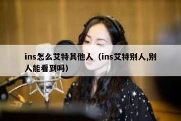 ins怎么艾特其他人（ins艾特别人,别人能看到吗）