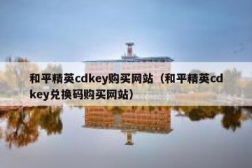 和平精英cdkey购买网站（和平精英cdkey兑换码购买网站）