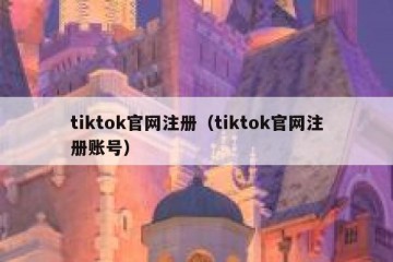 tiktok官网注册（tiktok官网注册账号）