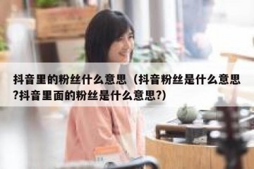 抖音里的粉丝什么意思（抖音粉丝是什么意思?抖音里面的粉丝是什么意思?）