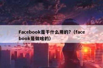 Facebook是干什么用的?（facebook是做啥的）