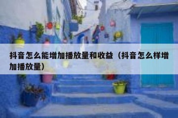 抖音怎么能增加播放量和收益（抖音怎么样增加播放量）