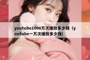 youtube1000万次播放多少钱（youtube一万次播放多少钱）