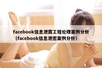facebook信息泄露工程伦理案例分析（facebook信息泄密案例分析）