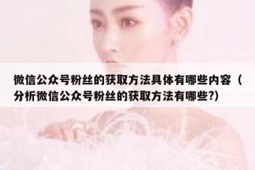 微信公众号粉丝的获取方法具体有哪些内容（分析微信公众号粉丝的获取方法有哪些?）