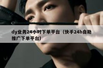 dy业务24小时下单平台（快手24h自助推广下单平台）