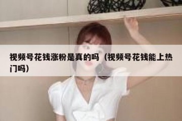 视频号花钱涨粉是真的吗（视频号花钱能上热门吗）