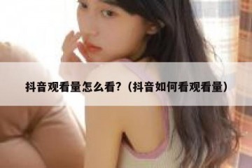 抖音观看量怎么看?（抖音如何看观看量）