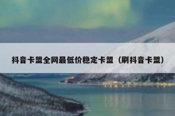抖音卡盟全网最低价稳定卡盟（刷抖音卡盟）