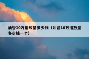 油管10万播放量多少钱（油管10万播放量多少钱一个）