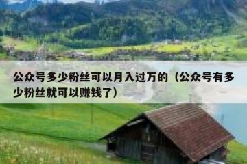 公众号多少粉丝可以月入过万的（公众号有多少粉丝就可以赚钱了）