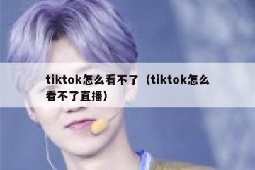 tiktok怎么看不了（tiktok怎么看不了直播）