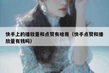 快手上的播放量和点赞有啥用（快手点赞和播放量有钱吗）