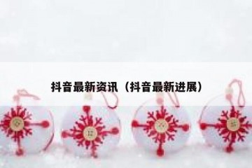 抖音最新资讯（抖音最新进展）