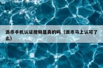 派币手机认证视频是真的吗（派币马上认可了么）