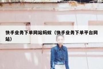 快手业务下单网站蚂蚁（快手业务下单平台网站）