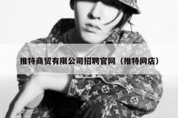 推特商贸有限公司招聘官网（推特网店）