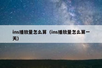 ins播放量怎么算（ins播放量怎么算一天）