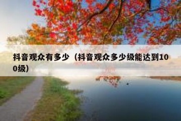 抖音观众有多少（抖音观众多少级能达到100级）
