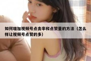 如何增加视频号点击率和点赞量的方法（怎么样让视频号点赞的多）