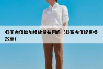 抖音充值增加播放量有用吗（抖音充值提高播放量）