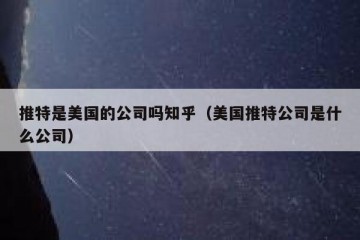 推特是美国的公司吗知乎（美国推特公司是什么公司）