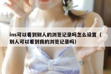 ins可以看到别人的浏览记录吗怎么设置（别人可以看到我的浏览记录吗）